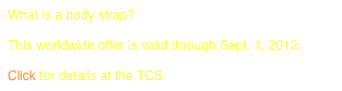 What is a body strap?
 
This worldwide offer is valid through Sept. 1, 2012.

Click for details at the TCS.